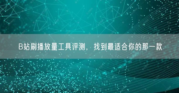 B站刷播放量工具评测，找到最适合你的那一款
