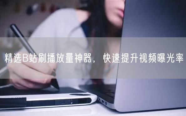 精选B站刷播放量神器，快速提升视频曝光率