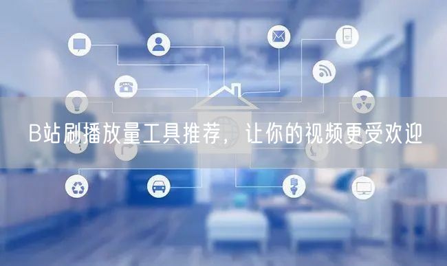 B站刷播放量工具推荐，让你的视频更受欢迎