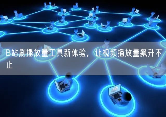 B站刷播放量工具新体验，让视频播放量飙升不止
