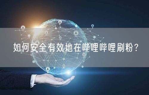 如何安全有效地在哔哩哔哩刷粉？