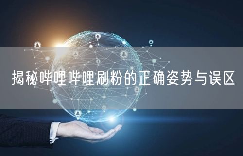 揭秘哔哩哔哩刷粉的正确姿势与误区