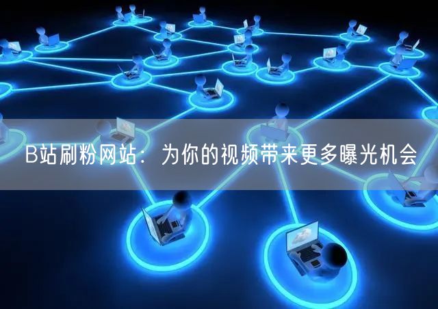 B站刷粉网站：为你的视频带来更多曝光机会