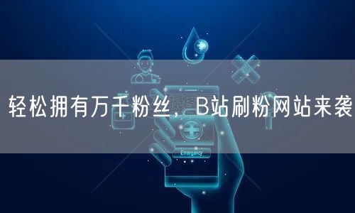 轻松拥有万千粉丝，B站刷粉网站来袭