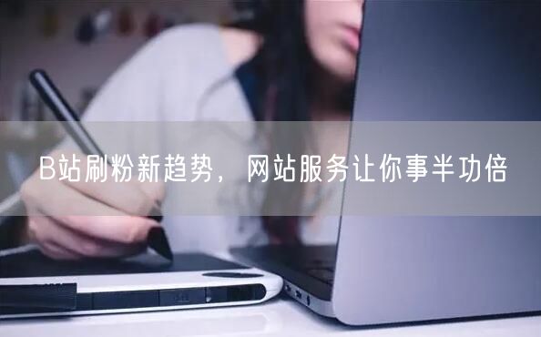 B站刷粉新趋势，网站服务让你事半功倍