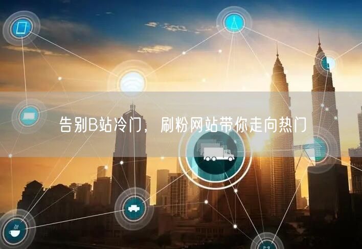 告别B站冷门，刷粉网站带你走向热门