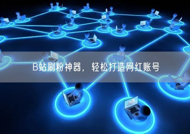 B站刷粉神器，轻松打造网红账号