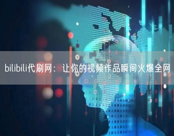 bilibili代刷网：让你的视频作品瞬间火爆全网