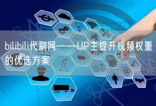 bilibili代刷网——UP主提升视频权重的优选方案