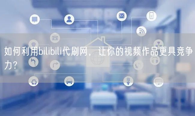 如何利用bilibili代刷网，让你的视频作品更具竞争力？