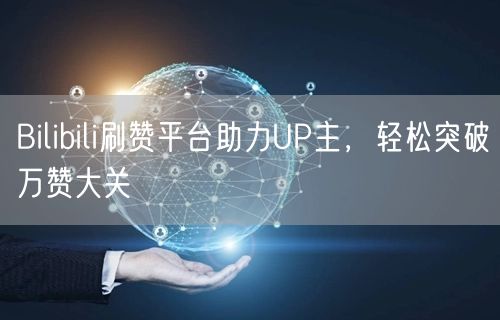 Bilibili刷赞平台助力UP主，轻松突破万赞大关