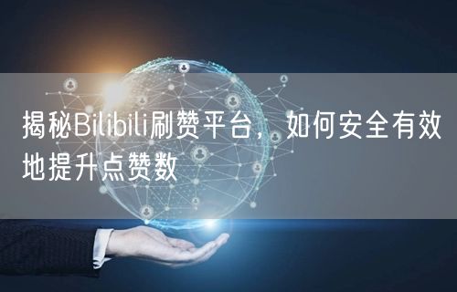 揭秘Bilibili刷赞平台，如何安全有效地提升点赞数