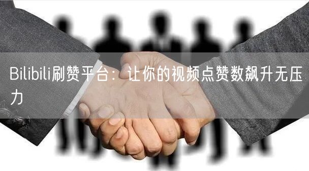 Bilibili刷赞平台：让你的视频点赞数飙升无压力