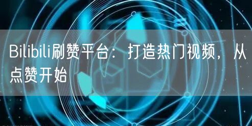 Bilibili刷赞平台：打造热门视频，从点赞开始