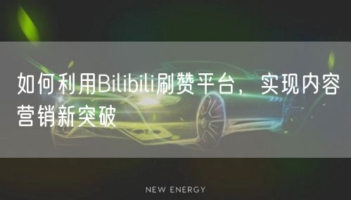 如何利用Bilibili刷赞平台，实现内容营销新突破