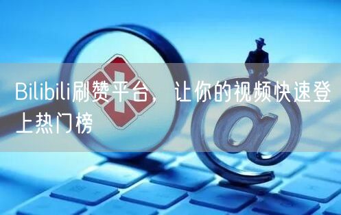 Bilibili刷赞平台，让你的视频快速登上热门榜