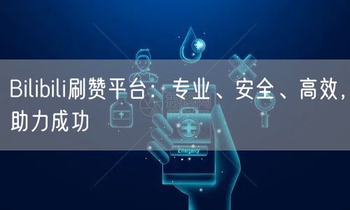 Bilibili刷赞平台：专业、安全、高效，助力成功