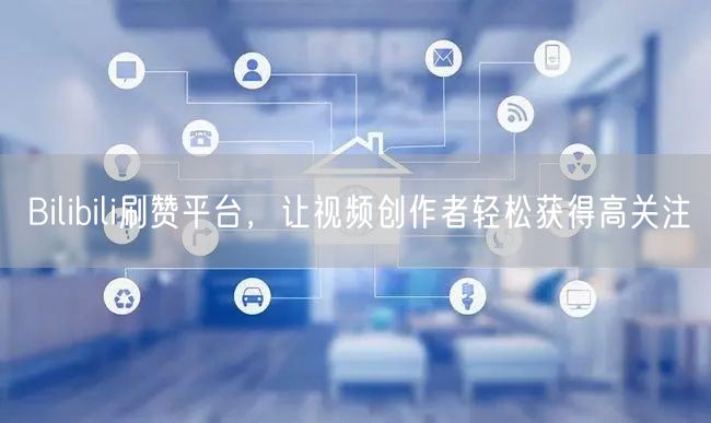 Bilibili刷赞平台，让视频创作者轻松获得高关注
