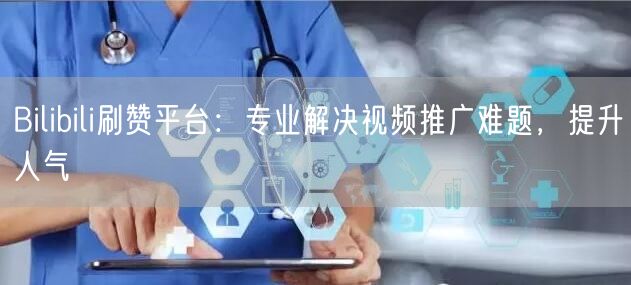 Bilibili刷赞平台：专业解决视频推广难题，提升人气