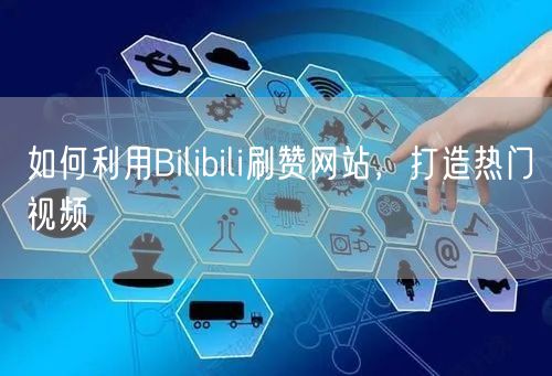 如何利用Bilibili刷赞网站，打造热门视频