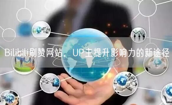 Bilibili刷赞网站，UP主提升影响力的新途径
