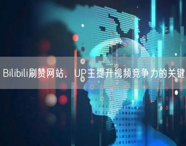 Bilibili刷赞网站，UP主提升视频竞争力的关键