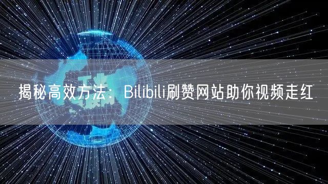 揭秘高效方法：Bilibili刷赞网站助你视频走红