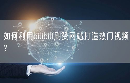 如何利用bilibili刷赞网站打造热门视频？