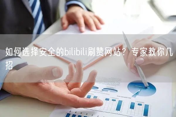 如何选择安全的bilibili刷赞网站？专家教你几招
