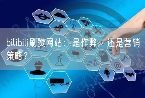 bilibili刷赞网站：是作弊，还是营销策略？