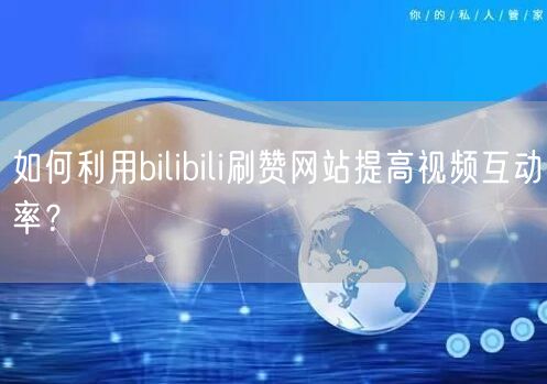 如何利用bilibili刷赞网站提高视频互动率？