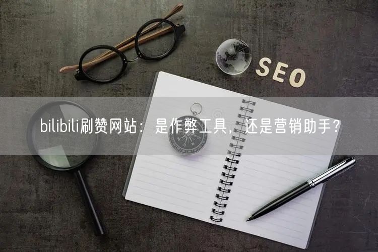 bilibili刷赞网站：是作弊工具，还是营销助手？