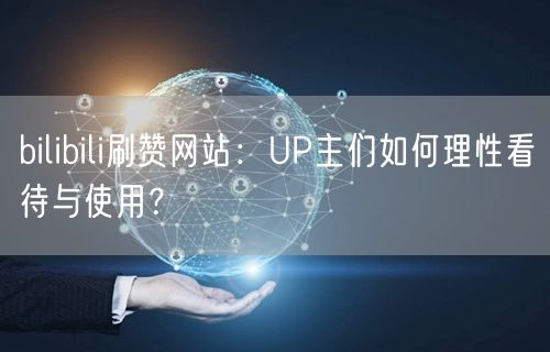 bilibili刷赞网站：UP主们如何理性看待与使用？