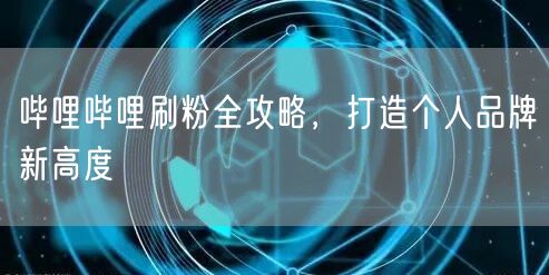 哔哩哔哩刷粉全攻略，打造个人品牌新高度