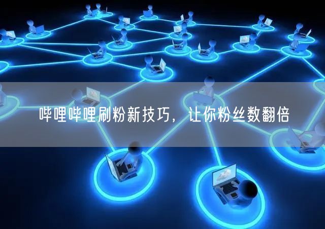 哔哩哔哩刷粉新技巧，让你粉丝数翻倍