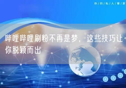 哔哩哔哩刷粉不再是梦，这些技巧让你脱颖而出