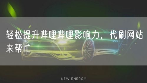 轻松提升哔哩哔哩影响力，代刷网站来帮忙