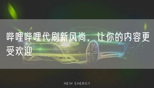 哔哩哔哩代刷新风尚，让你的内容更受欢迎
