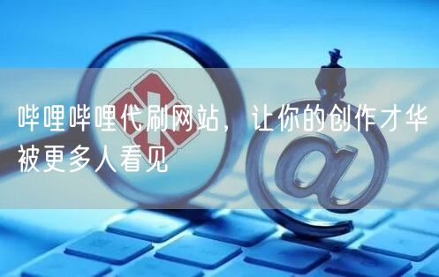 哔哩哔哩代刷网站，让你的创作才华被更多人看见