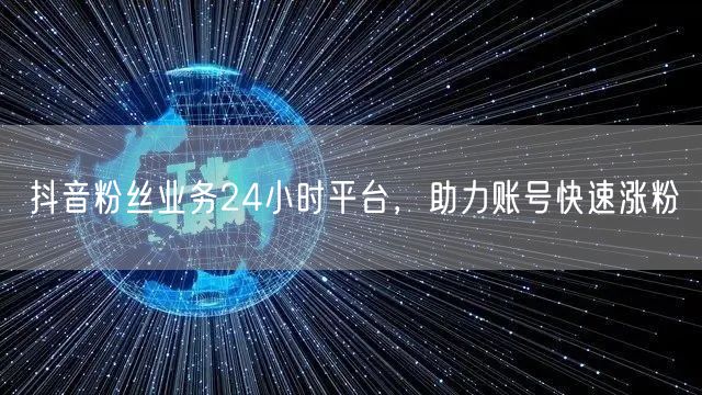 抖音粉丝业务24小时平台，助力账号快速涨粉