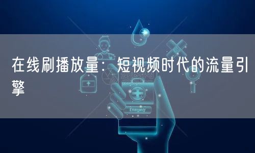 在线刷播放量：短视频时代的流量引擎