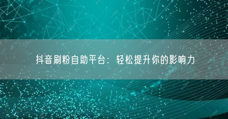抖音刷粉自助平台：轻松提升你的影响力