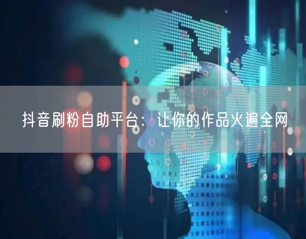 抖音刷粉自助平台：让你的作品火遍全网