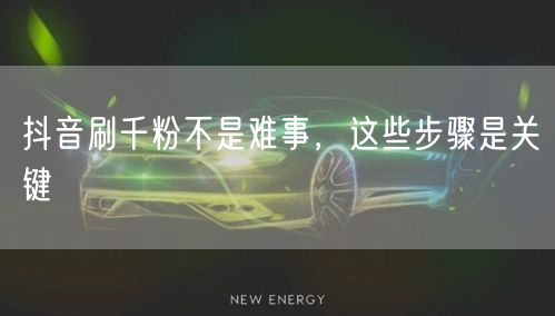 抖音刷千粉不是难事，这些步骤是关键