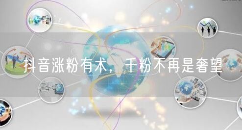 抖音涨粉有术，千粉不再是奢望