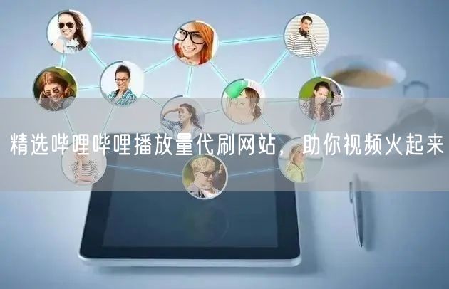 精选哔哩哔哩播放量代刷网站，助你视频火起来