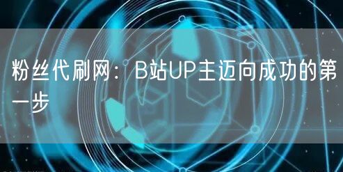 粉丝代刷网：B站UP主迈向成功的第一步