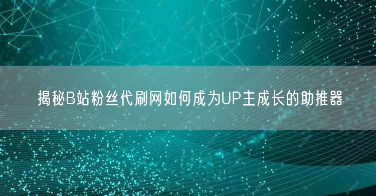揭秘B站粉丝代刷网如何成为UP主成长的助推器