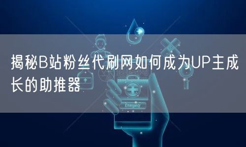 揭秘B站粉丝代刷网如何成为UP主成长的助推器