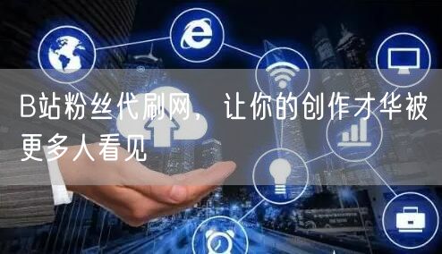 B站粉丝代刷网，让你的创作才华被更多人看见